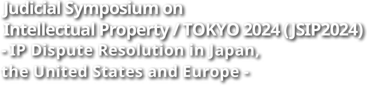 Judicial Symposium on Intellectual Property TOKYO 2024 JSIP2024 - IP Dispute Resolution in Asia -